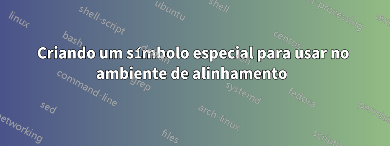 Criando um símbolo especial para usar no ambiente de alinhamento 