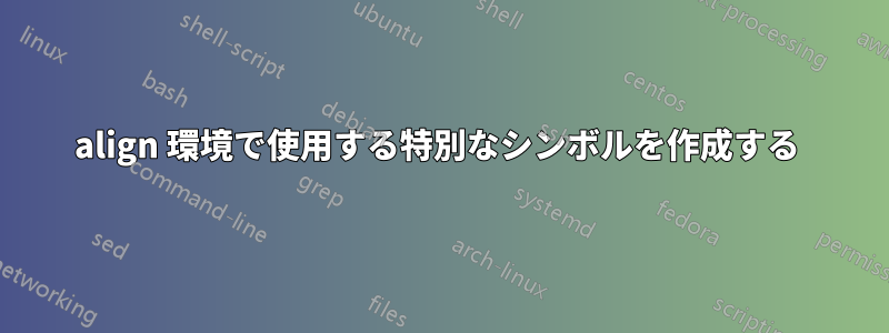 align 環境で使用する特別なシンボルを作成する 