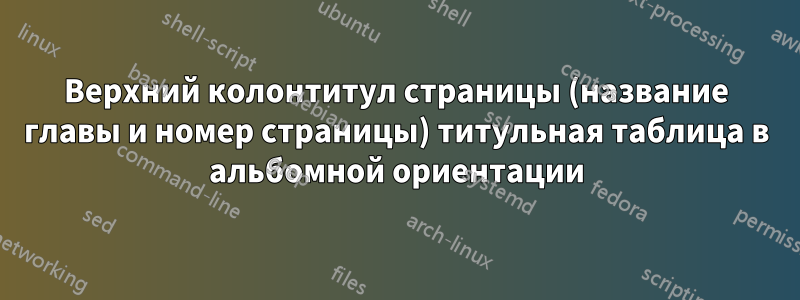 Верхний колонтитул страницы (название главы и номер страницы) титульная таблица в альбомной ориентации