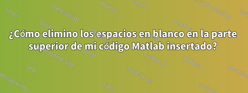 ¿Cómo elimino los espacios en blanco en la parte superior de mi código Matlab insertado?