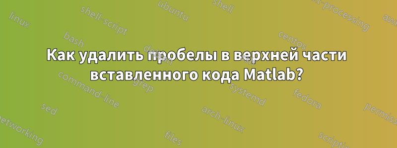 Как удалить пробелы в верхней части вставленного кода Matlab?
