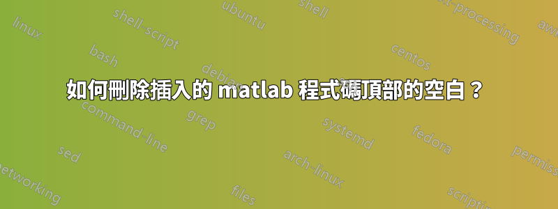 如何刪除插入的 matlab 程式碼頂部的空白？