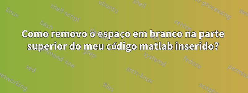 Como removo o espaço em branco na parte superior do meu código matlab inserido?