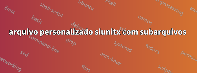 arquivo personalizado siunitx com subarquivos