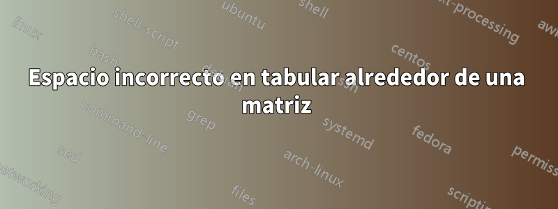 Espacio incorrecto en tabular alrededor de una matriz