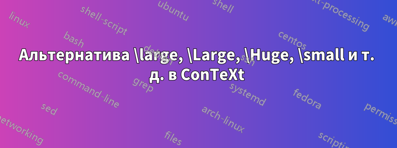 Альтернатива \large, \Large, \Huge, \small и т. д. в ConTeXt