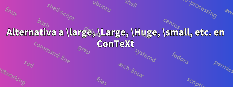 Alternativa a \large, \Large, \Huge, \small, etc. en ConTeXt