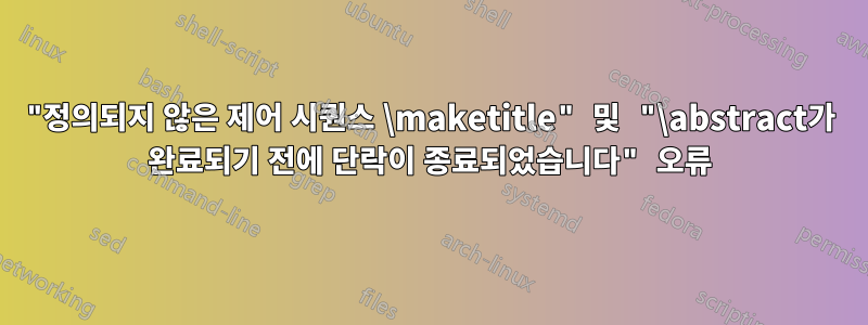 "정의되지 않은 제어 시퀀스 \maketitle" 및 "\abstract가 완료되기 전에 단락이 종료되었습니다" 오류