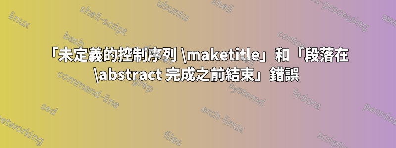 「未定義的控制序列 \maketitle」和「段落在 \abstract 完成之前結束」錯誤