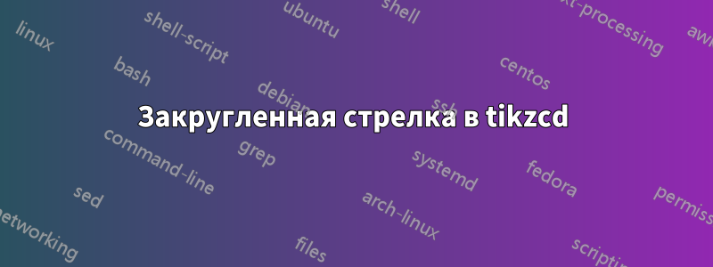 Закругленная стрелка в tikzcd