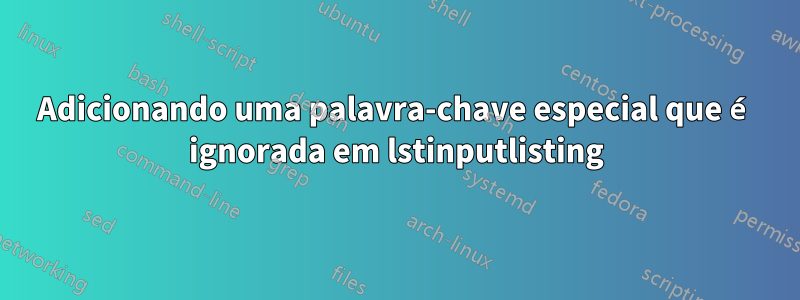 Adicionando uma palavra-chave especial que é ignorada em lstinputlisting