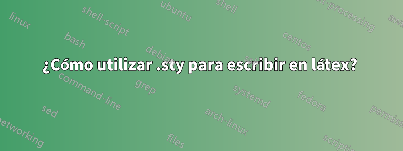 ¿Cómo utilizar .sty para escribir en látex?