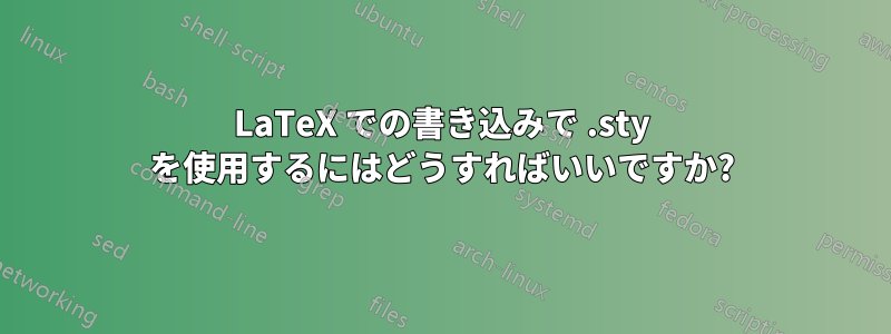 LaTeX での書き込みで .sty を使用するにはどうすればいいですか?