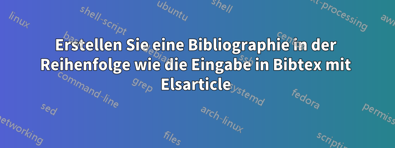 Erstellen Sie eine Bibliographie in der Reihenfolge wie die Eingabe in Bibtex mit Elsarticle