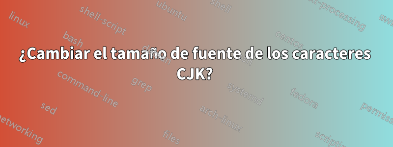 ¿Cambiar el tamaño de fuente de los caracteres CJK?