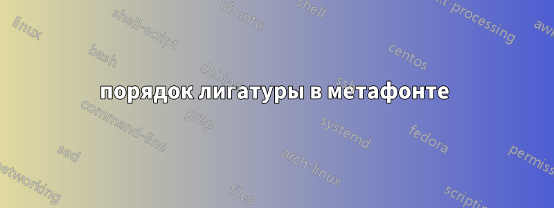 порядок лигатуры в метафонте