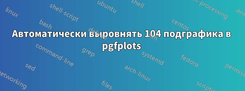 Автоматически выровнять 104 подграфика в pgfplots