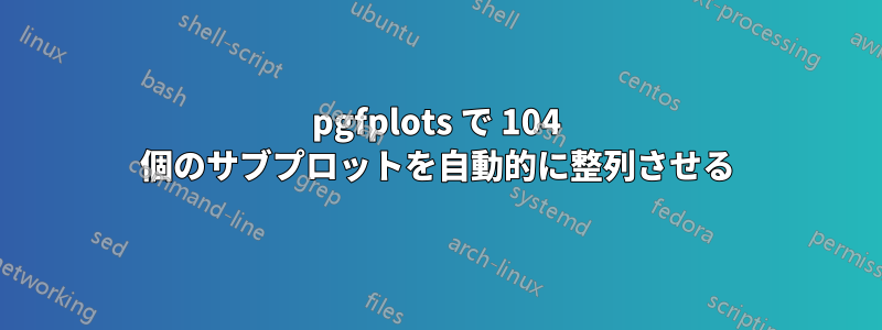 pgfplots で 104 個のサブプロットを自動的に整列させる
