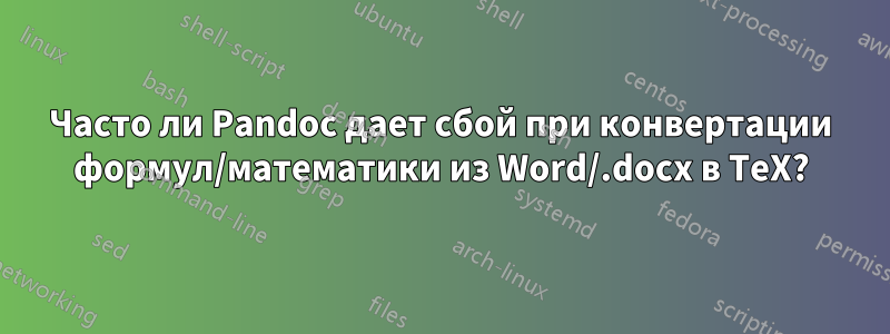 Часто ли Pandoc дает сбой при конвертации формул/математики из Word/.docx в TeX?