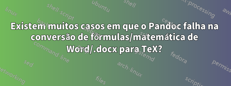 Existem muitos casos em que o Pandoc falha na conversão de fórmulas/matemática de Word/.docx para TeX?