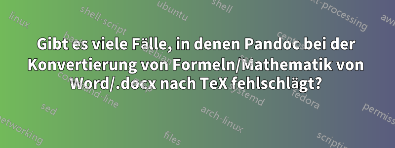Gibt es viele Fälle, in denen Pandoc bei der Konvertierung von Formeln/Mathematik von Word/.docx nach TeX fehlschlägt?