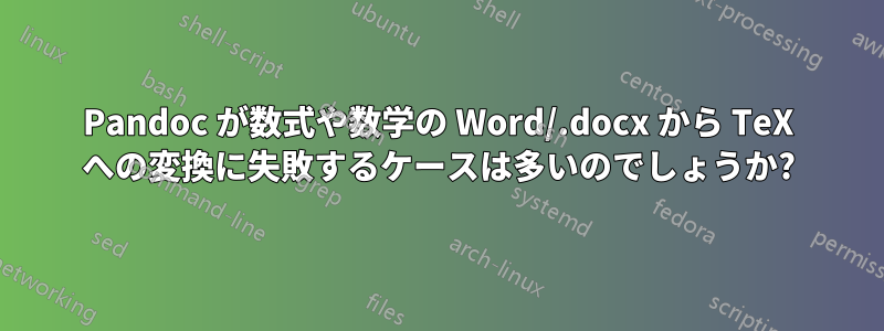 Pandoc が数式や数学の Word/.docx から TeX への変換に失敗するケースは多いのでしょうか?