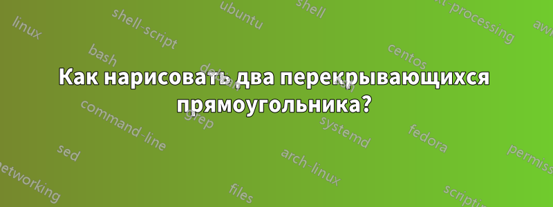 Как нарисовать два перекрывающихся прямоугольника?