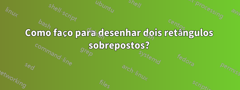 Como faço para desenhar dois retângulos sobrepostos?