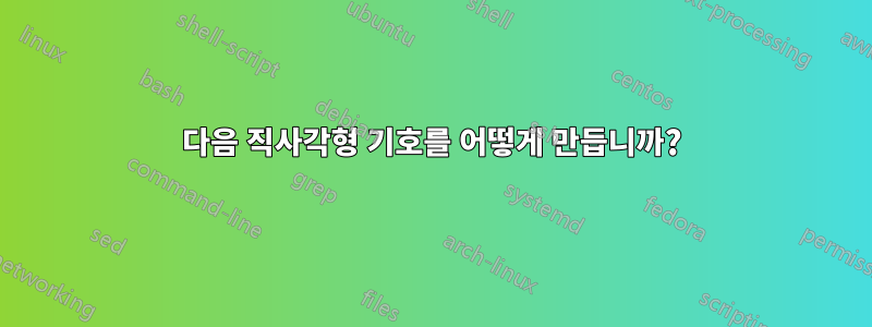 다음 직사각형 기호를 어떻게 만듭니까?