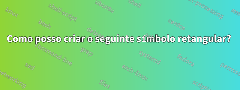 Como posso criar o seguinte símbolo retangular?