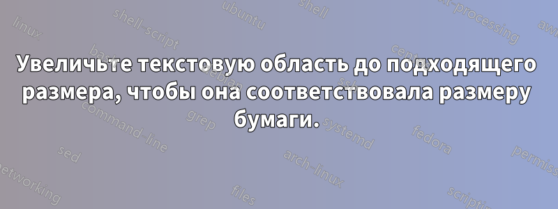 Увеличьте текстовую область до подходящего размера, чтобы она соответствовала размеру бумаги.