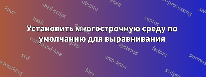 Установить многострочную среду по умолчанию для выравнивания