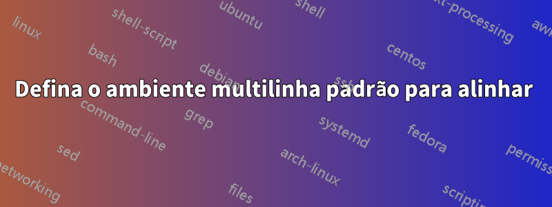 Defina o ambiente multilinha padrão para alinhar