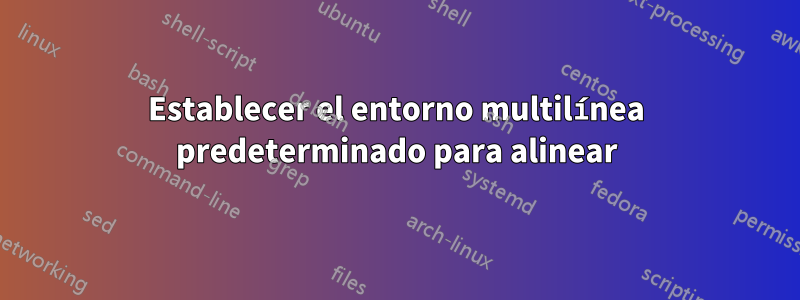 Establecer el entorno multilínea predeterminado para alinear