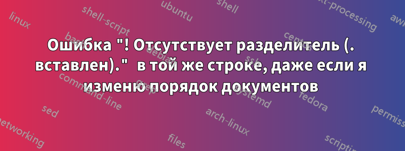 Ошибка "! Отсутствует разделитель (. вставлен)." в той же строке, даже если я изменю порядок документов