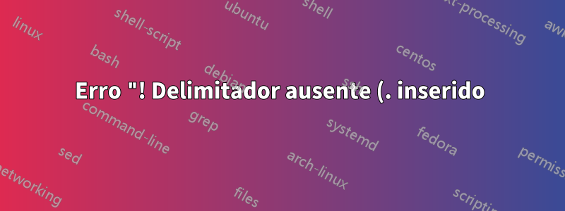 Erro "! Delimitador ausente (. inserido)." na mesma linha, mesmo se eu alterar a ordem dos documentos