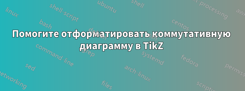 Помогите отформатировать коммутативную диаграмму в TikZ