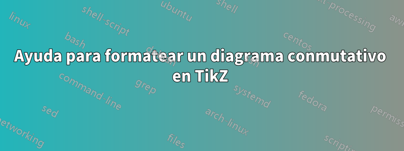 Ayuda para formatear un diagrama conmutativo en TikZ