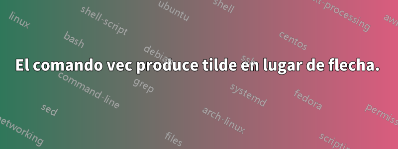 El comando vec produce tilde en lugar de flecha.