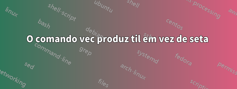 O comando vec produz til em vez de seta