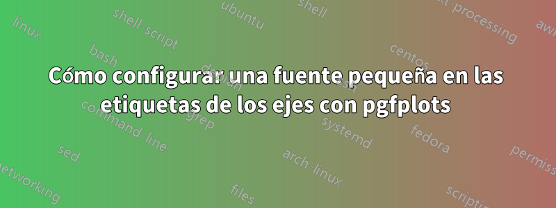 Cómo configurar una fuente pequeña en las etiquetas de los ejes con pgfplots