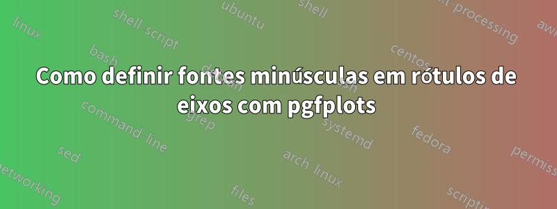 Como definir fontes minúsculas em rótulos de eixos com pgfplots