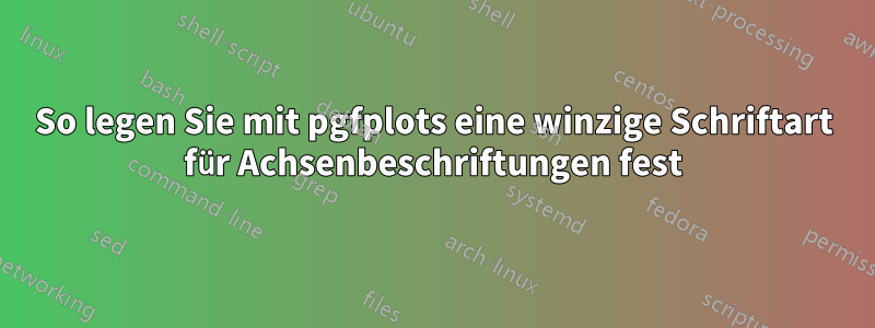 So legen Sie mit pgfplots eine winzige Schriftart für Achsenbeschriftungen fest