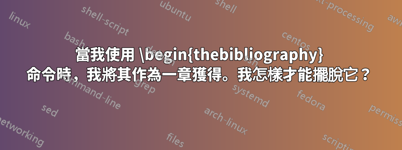 當我使用 \begin{thebibliography} 命令時，我將其作為一章獲得。我怎樣才能擺脫它？