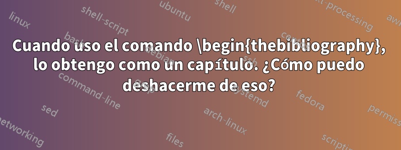 Cuando uso el comando \begin{thebibliography}, lo obtengo como un capítulo. ¿Cómo puedo deshacerme de eso?