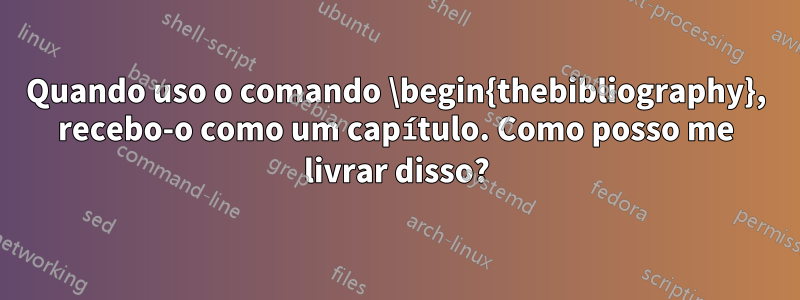 Quando uso o comando \begin{thebibliography}, recebo-o como um capítulo. Como posso me livrar disso?