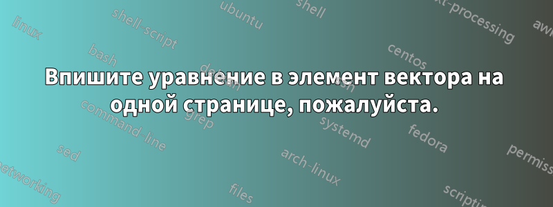 Впишите уравнение в элемент вектора на одной странице, пожалуйста.