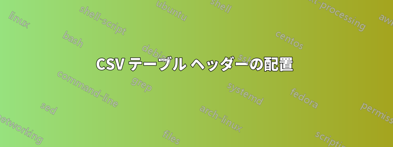 CSV テーブル ヘッダーの配置