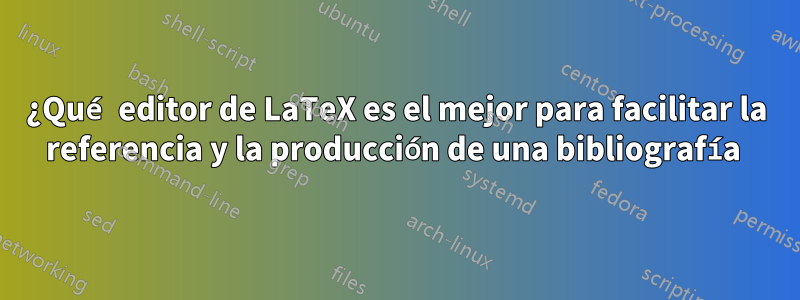 ¿Qué editor de LaTeX es el mejor para facilitar la referencia y la producción de una bibliografía 