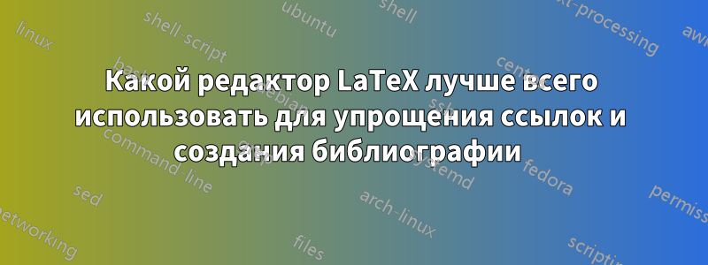 Какой редактор LaTeX лучше всего использовать для упрощения ссылок и создания библиографии 